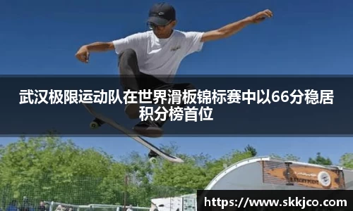 武汉极限运动队在世界滑板锦标赛中以66分稳居积分榜首位