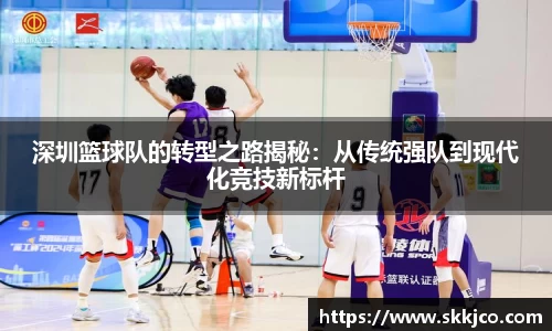 深圳篮球队的转型之路揭秘：从传统强队到现代化竞技新标杆