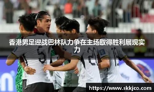 香港男足迎战巴林队力争在主场取得胜利展现实力