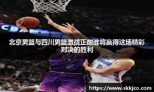 北京男篮与四川男篮激战正酣谁将赢得这场精彩对决的胜利
